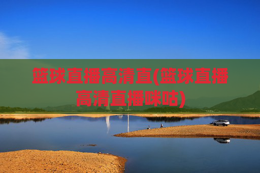 篮球直播高清直(篮球直播高清直播咪咕)