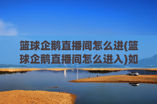 篮球企鹅直播间怎么进(篮球企鹅直播间怎么进入)如何进入篮球企鹅直播间