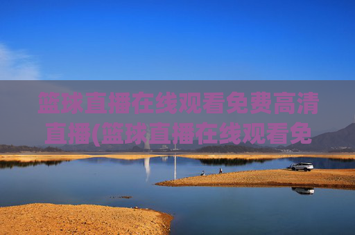 篮球直播在线观看免费高清直播(篮球直播在线观看免费高清直播)免费高清篮球直播在线观看