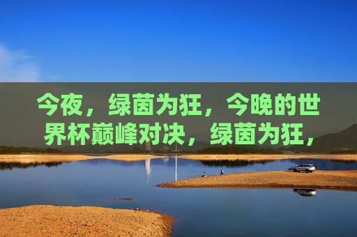 今夜，绿茵为狂，今晚的世界杯巅峰对决，绿茵为狂，巅峰对决今夜