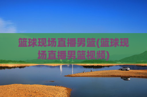 篮球现场直播男篮(篮球现场直播男篮视频)