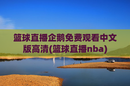 篮球直播企鹅免费观看中文版高清(篮球直播nba)