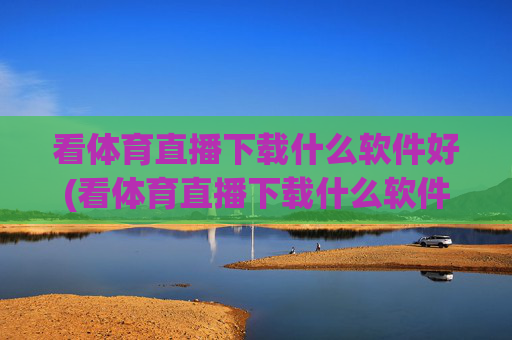 看体育直播下载什么软件好(看体育直播下载什么软件好用)看体育直播用什么软件好用