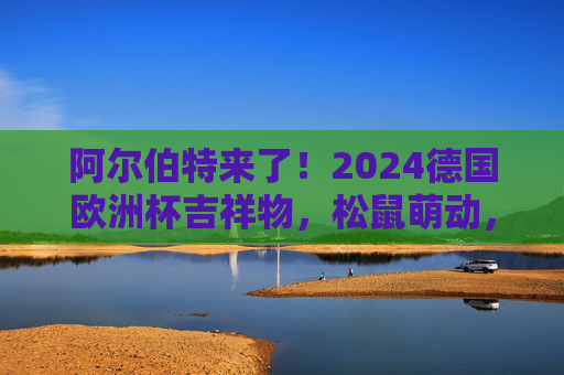 阿尔伯特来了!2024德国欧洲杯吉祥物,松鼠萌动,点燃足球激情与文化共鸣,2024德国欧洲杯吉祥物阿尔伯特,松鼠萌动点燃足球激情与文化共鸣