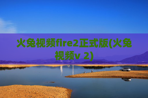 火兔视频fire2正式版(火兔视频v 2)