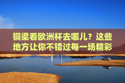 铜梁看欧洲杯去哪儿?这些地方让你不错过每一场精彩!铜梁看欧洲杯去哪儿?不错过每一场精彩