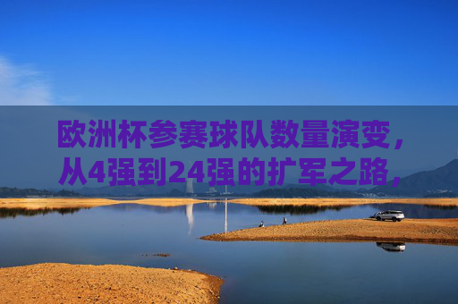 欧洲杯参赛球队数量演变，从4强到24强的扩军之路，欧洲杯参赛球队扩军之路，从4强到24强的演变
