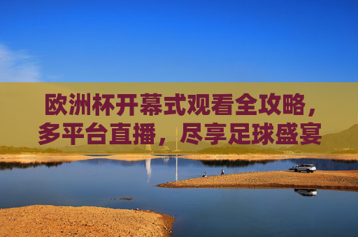 欧洲杯开幕式观看全攻略，多平台直播，尽享足球盛宴，欧洲杯开幕式观看全攻略，多平台直播尽享足球盛宴