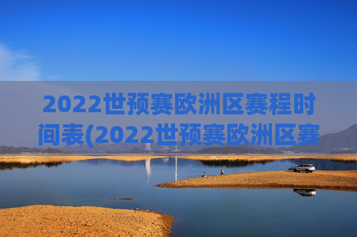 2022世预赛欧洲区赛程时间表(2022世预赛欧洲区赛程时间表格)