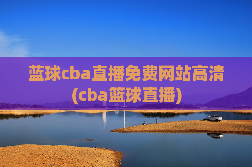 蓝球cba直播免费网站高清(cba篮球直播)
