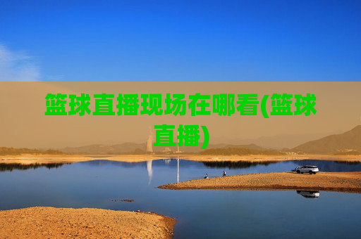 篮球直播现场在哪看(篮球直播)
