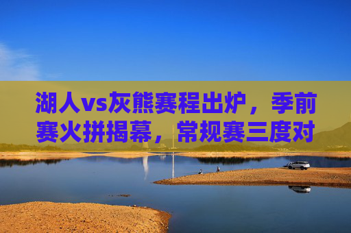湖人vs灰熊赛程出炉，季前赛火拼揭幕，常规赛三度对决，西部格局再添变数？湖人灰熊赛程出炉，季前赛揭幕战常规赛三度对决，西部格局再添变数