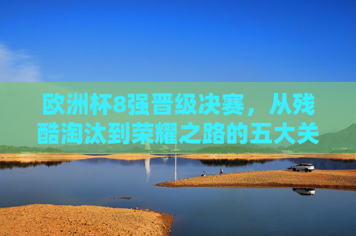 欧洲杯8强晋级决赛,从残酷淘汰到荣耀之路的五大关键,欧洲杯8强晋级决赛,残酷淘汰到荣耀之路的五大关键