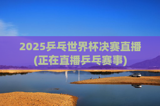 2025乒乓世界杯决赛直播(正在直播乒乓赛事)