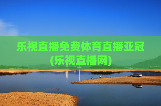 乐视直播免费体育直播亚冠(乐视直播网)