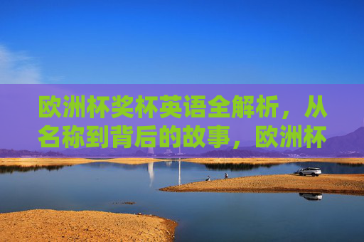 欧洲杯奖杯英语全解析，从名称到背后的故事，欧洲杯奖杯英语全解析，名称与背后的故事