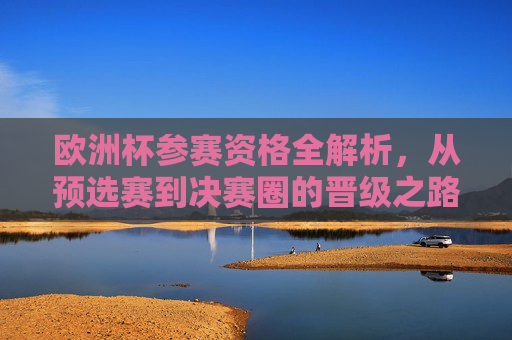 欧洲杯参赛资格全解析,从预选赛到决赛圈的晋级之路,欧洲杯参赛资格全解析,预选赛到决赛圈的晋级之路