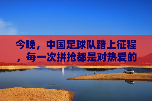 今晚，中国足球队踏上征程，每一次拼抢都是对热爱的回答，踏上征程，拼抢为热爱
