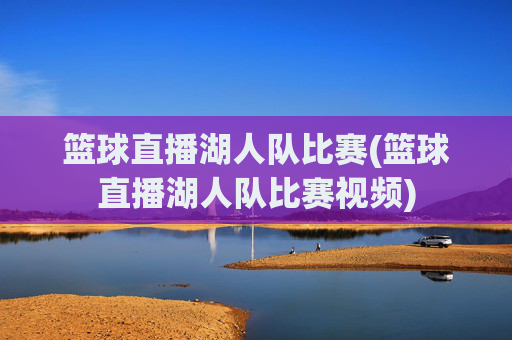 篮球直播湖人队比赛(篮球直播湖人队比赛视频)