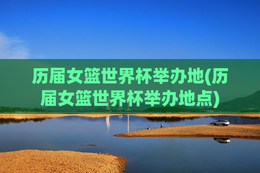 历届女篮世界杯举办地(历届女篮世界杯举办地点)