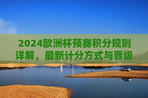 2024欧洲杯预赛积分规则详解，最新计分方式与晋级逻辑，2024欧洲杯预赛积分规则与晋级逻辑详解