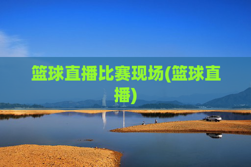 篮球直播比赛现场(篮球直播)