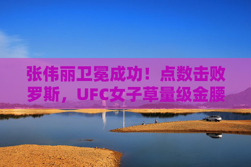 张伟丽卫冕成功！点数击败罗斯，UFC女子草量级金腰带再续中国力量，张伟丽卫冕成功点数击败罗斯UFC女子草量级金腰带再续中国力量