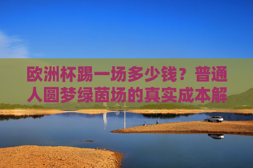 欧洲杯踢一场多少钱?普通人圆梦绿茵场的真实成本解析,欧洲杯踢一场多少钱?普通人圆梦绿茵场的真实成本解析