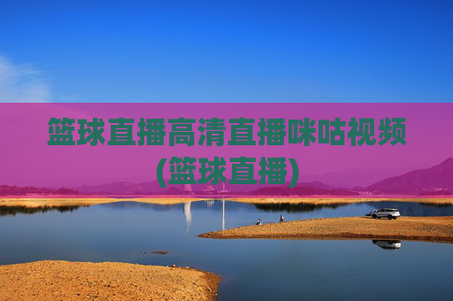 篮球直播高清直播咪咕视频(篮球直播)