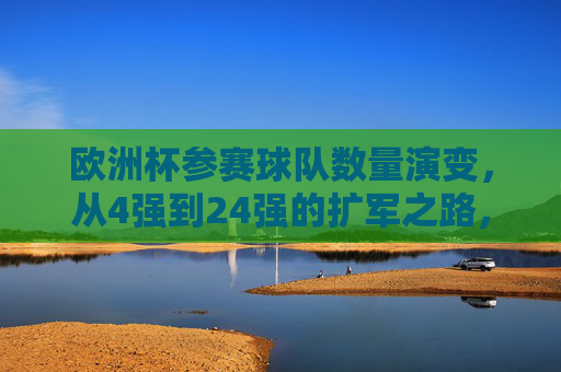 欧洲杯参赛球队数量演变,从4强到24强的扩军之路,欧洲杯扩军之路,从4强到24强