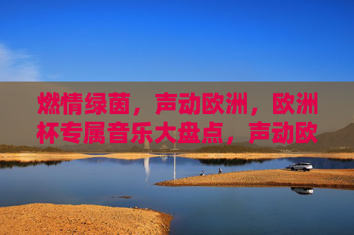 燃情绿茵，声动欧洲，欧洲杯专属音乐大盘点，声动欧洲杯，绿茵音乐大盘点