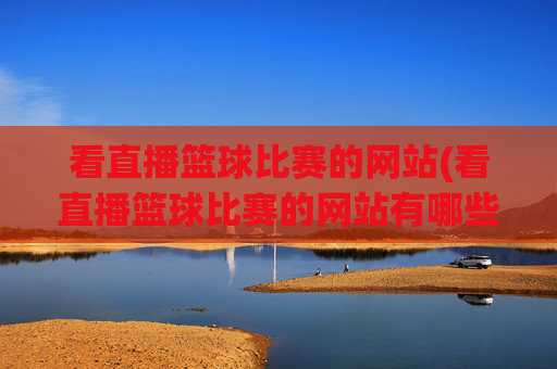 看直播篮球比赛的网站(看直播篮球比赛的网站有哪些)