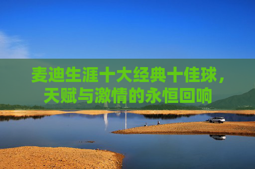 麦迪生涯十大经典十佳球,天赋与激情的永恒回响