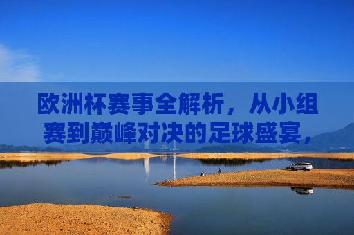 欧洲杯赛事全解析,从小组赛到巅峰对决的足球盛宴,欧洲杯赛事全解析,从小组赛到巅峰对决的足球盛宴
