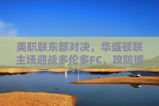 美职联东部对决，华盛顿联主场迎战多伦多FC，攻防博弈谁主沉浮？美职联东部对决，华盛顿联vs多伦多FC，攻防博弈谁主沉浮
