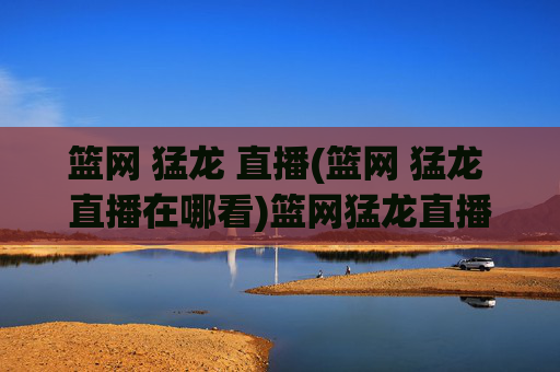 篮网 猛龙 直播(篮网 猛龙 直播在哪看)篮网猛龙直播观看指南