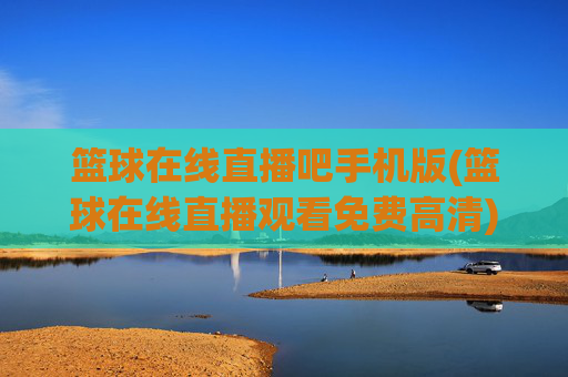 篮球在线直播吧手机版(篮球在线直播观看免费高清)