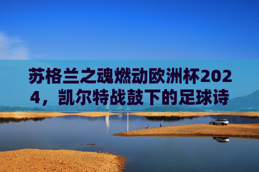 苏格兰之魂燃动欧洲杯2024,凯尔特战鼓下的足球诗篇,凯尔特战鼓下的苏格兰之魂,欧洲杯2024足球诗篇