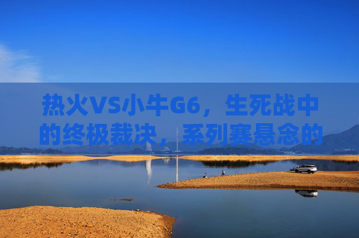 热火VS小牛G6，生死战中的终极裁决，系列赛悬念的最后一章，热火VS小牛G6，生死战终极裁决，悬念终章