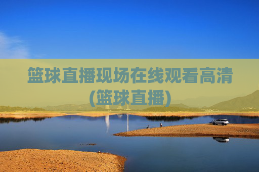 篮球直播现场在线观看高清(篮球直播)