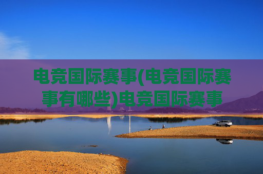电竞国际赛事(电竞国际赛事有哪些)电竞国际赛事