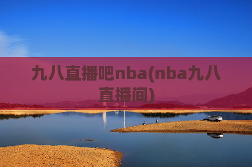 九八直播吧nba(nba九八直播间)