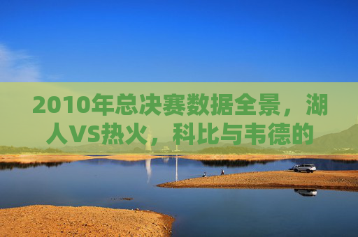 2010年总决赛数据全景,湖人VS热火,科比与韦德的巅峰对决,2010年总决赛,科比与韦德的湖热巅峰对决