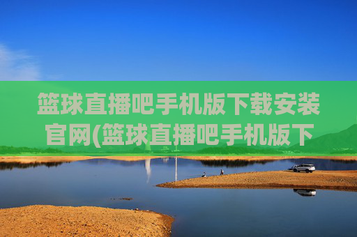 篮球直播吧手机版下载安装官网(篮球直播吧手机版下载安装官网最新)