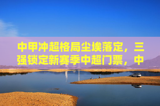 中甲冲超格局尘埃落定,三强锁定新赛季中超门票,中甲冲超格局尘埃落定 三强锁定中超门票