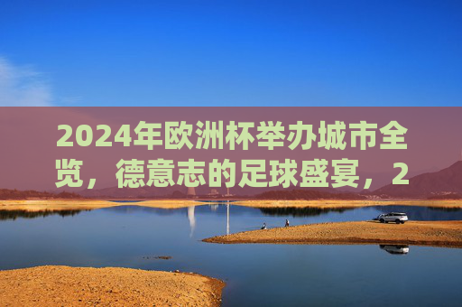2024年欧洲杯举办城市全览,德意志的足球盛宴,2024年欧洲杯举办城市全览,德意志足球盛宴