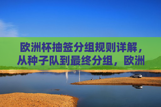 欧洲杯抽签分组规则详解，从种子队到最终分组，欧洲杯抽签分组规则详解，从种子队到最终分组
