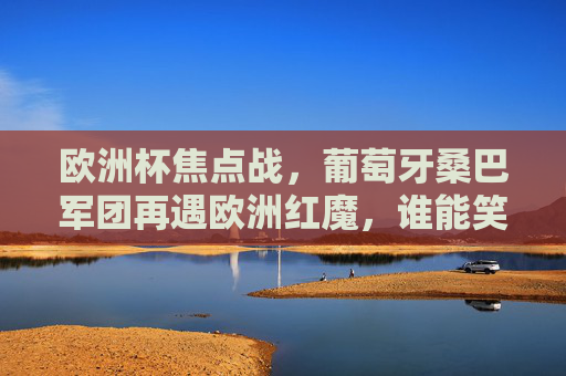 欧洲杯焦点战,葡萄牙桑巴军团再遇欧洲红魔,谁能笑傲欧陆?欧洲杯焦点战,桑巴军团再战欧洲红魔,谁能笑傲欧陆?