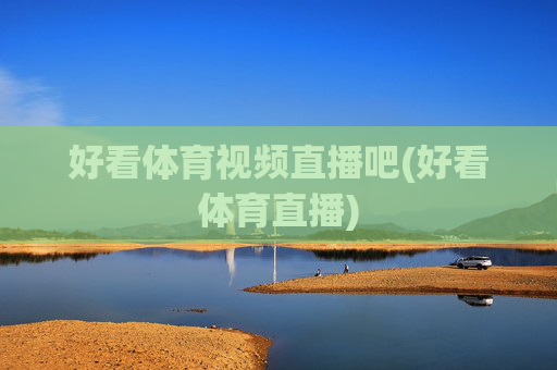好看体育视频直播吧(好看体育直播)