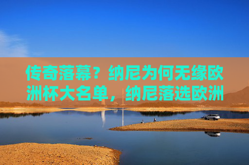 传奇落幕？纳尼为何无缘欧洲杯大名单，纳尼落选欧洲杯大名单，传奇征程落幕？